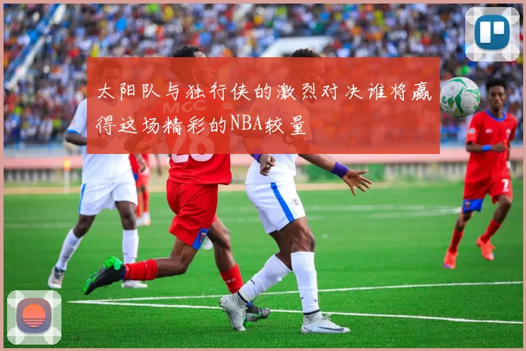 太阳队与独行侠的激烈对决谁将赢得这场精彩的NBA较量