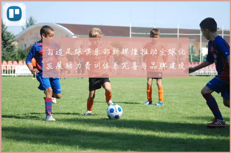 打造足球俱乐部新辉煌推动全球化发展助力青训体系完善与品牌建设