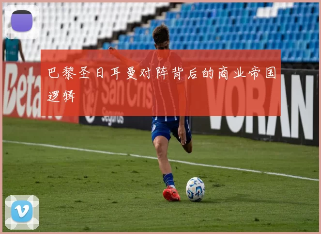 巴黎圣日耳曼对阵背后的商业帝国逻辑