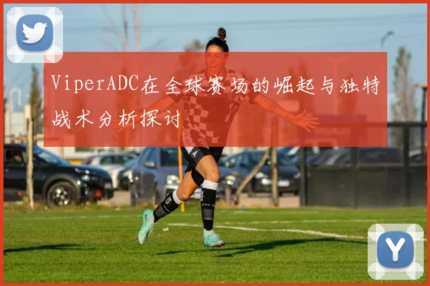 ViperADC在全球赛场的崛起与独特战术分析探讨