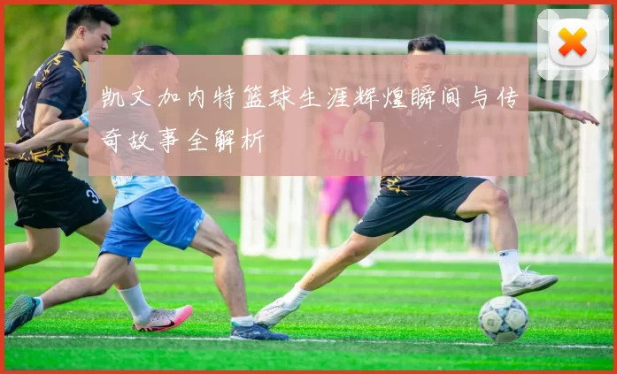 凯文加内特篮球生涯辉煌瞬间与传奇故事全解析