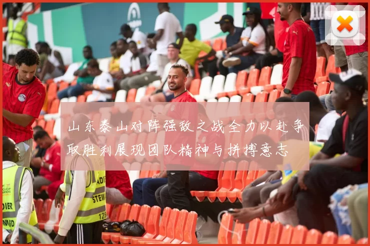 山东泰山对阵强敌之战全力以赴争取胜利展现团队精神与拼搏意志