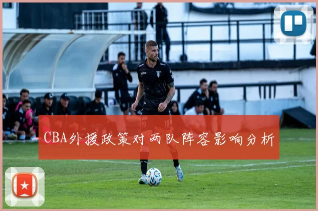 CBA外援政策对两队阵容影响分析