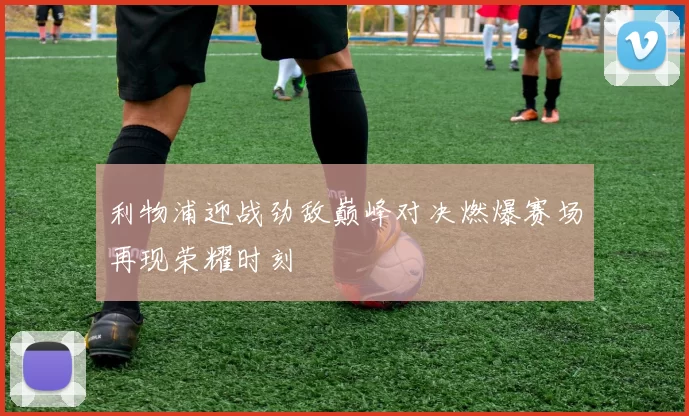 利物浦迎战劲敌巅峰对决燃爆赛场再现荣耀时刻