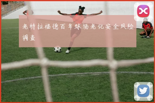 老特拉福德百年球场老化安全风险调查