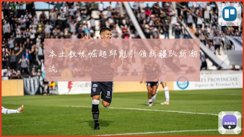 本土教练崛起邱彪引领新疆队新潮流