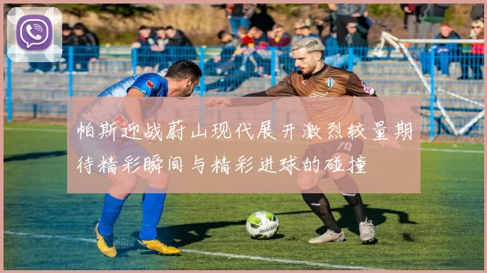 帕斯迎战蔚山现代展开激烈较量期待精彩瞬间与精彩进球的碰撞