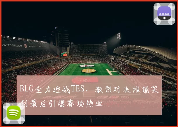 BLG全力迎战TES，激烈对决谁能笑到最后引爆赛场热血