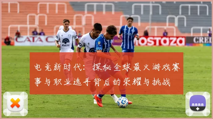 电竞新时代：探秘全球最火游戏赛事与职业选手背后的荣耀与挑战