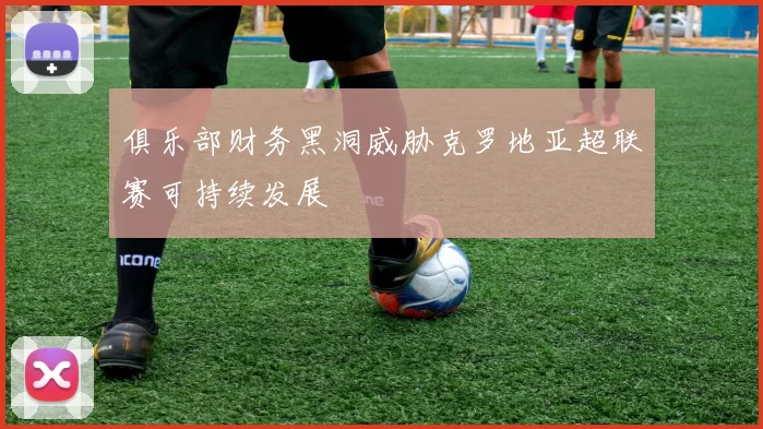 俱乐部财务黑洞威胁克罗地亚超联赛可持续发展