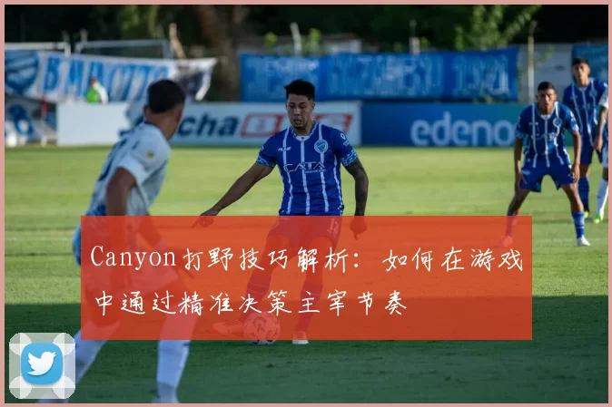 Canyon打野技巧解析：如何在游戏中通过精准决策主宰节奏