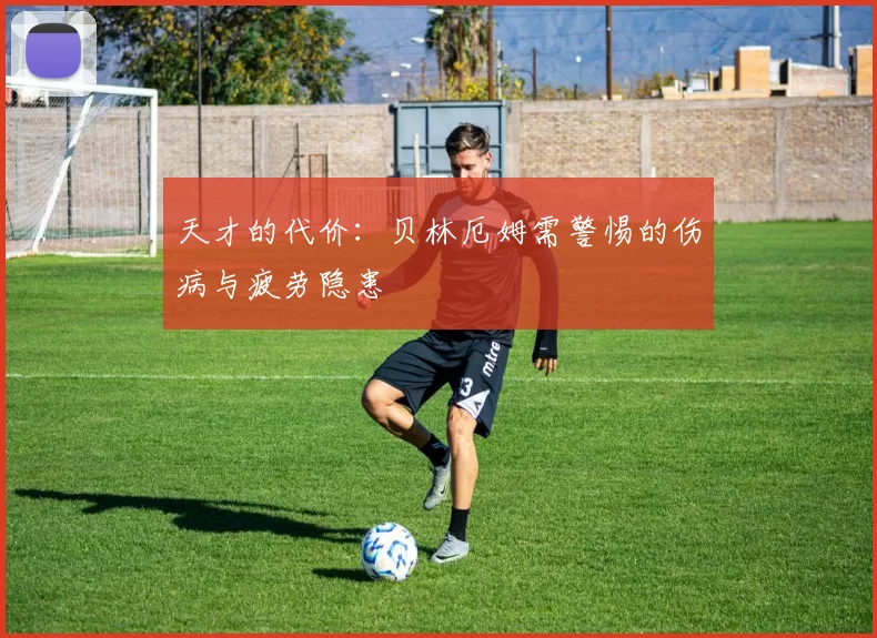 天才的代价：贝林厄姆需警惕的伤病与疲劳隐患