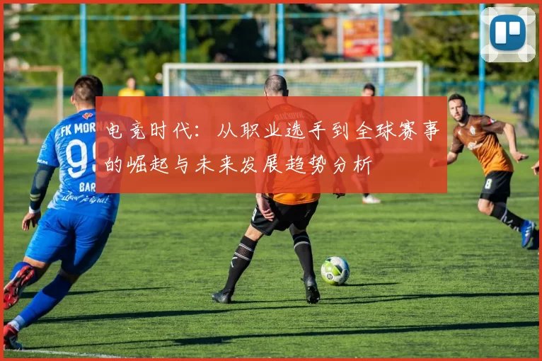 电竞时代：从职业选手到全球赛事的崛起与未来发展趋势分析