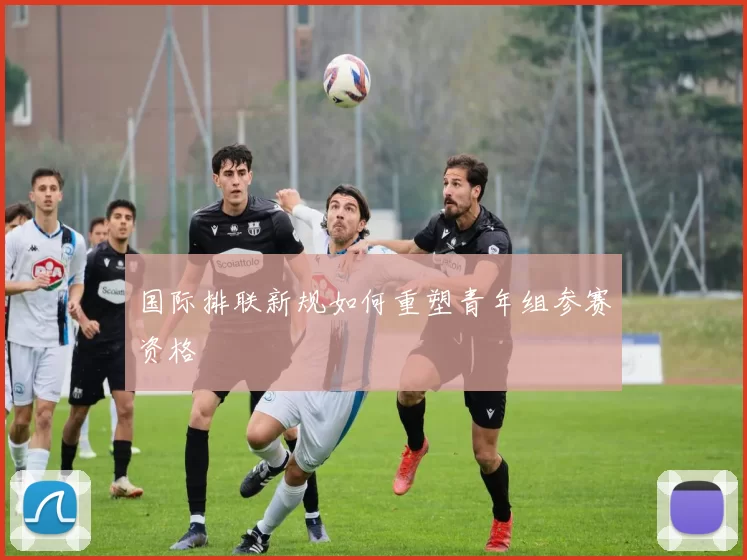 国际排联新规如何重塑青年组参赛资格