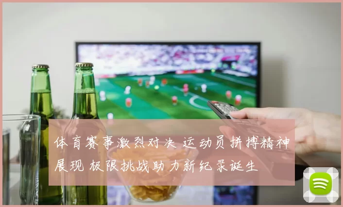 体育赛事激烈对决 运动员拼搏精神展现 极限挑战助力新纪录诞生