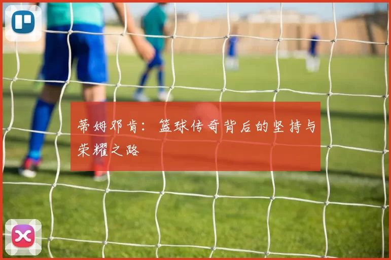 蒂姆邓肯：篮球传奇背后的坚持与荣耀之路