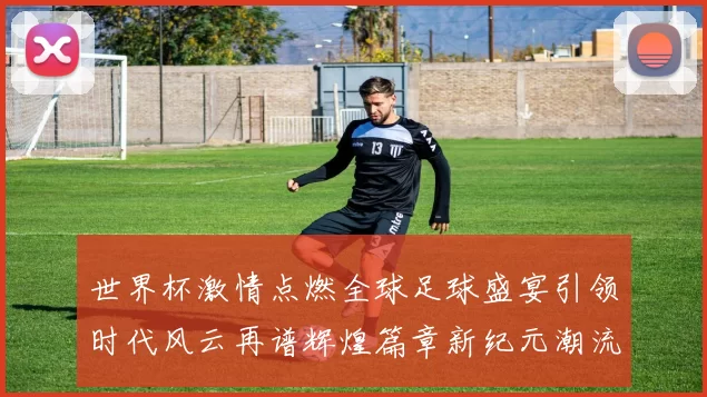 世界杯激情点燃全球足球盛宴引领时代风云再谱辉煌篇章新纪元潮流