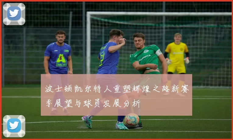 波士顿凯尔特人重塑辉煌之路新赛季展望与球员发展分析