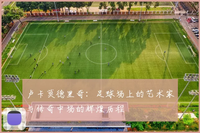 卢卡莫德里奇：足球场上的艺术家与传奇中场的辉煌历程