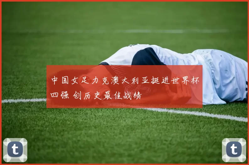 中国女足力克澳大利亚挺进世界杯四强 创历史最佳战绩