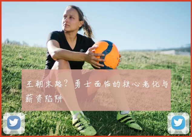 王朝末路？勇士面临的核心老化与薪资陷阱