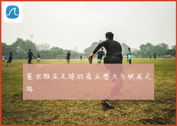 塞尔维亚足球的商业潜力与破局之路