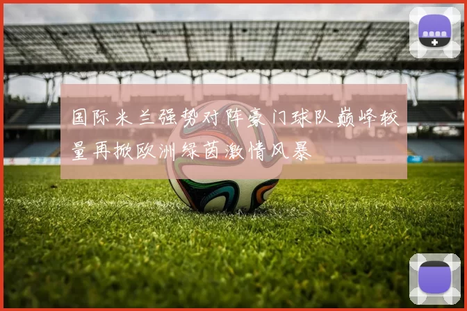 国际米兰强势对阵豪门球队巅峰较量再掀欧洲绿茵激情风暴