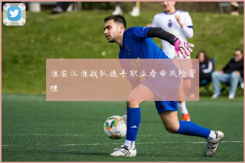 淮安江淮战队选手职业寿命风险管理