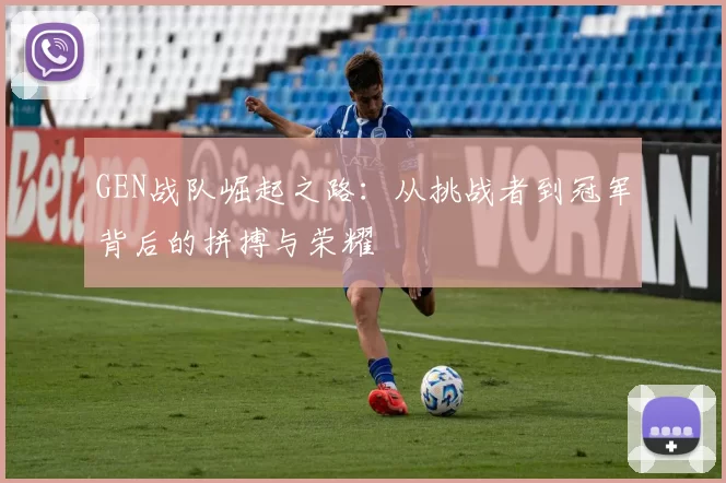 GEN战队崛起之路：从挑战者到冠军背后的拼搏与荣耀