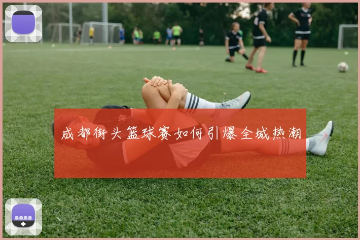 成都街头篮球赛如何引爆全城热潮