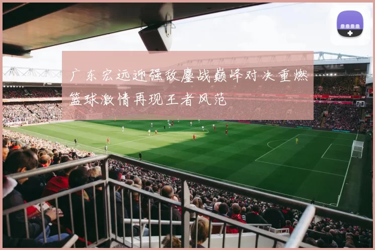 广东宏远迎强敌鏖战巅峰对决重燃篮球激情再现王者风范