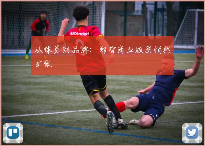 从球员到品牌：郑智商业版图悄然扩张