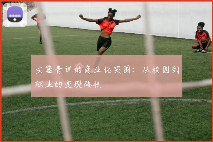 女篮青训的商业化突围：从校园到职业的变现路径