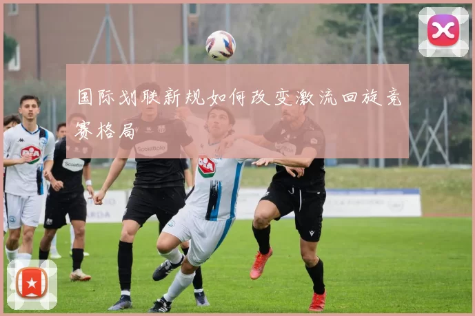国际划联新规如何改变激流回旋竞赛格局