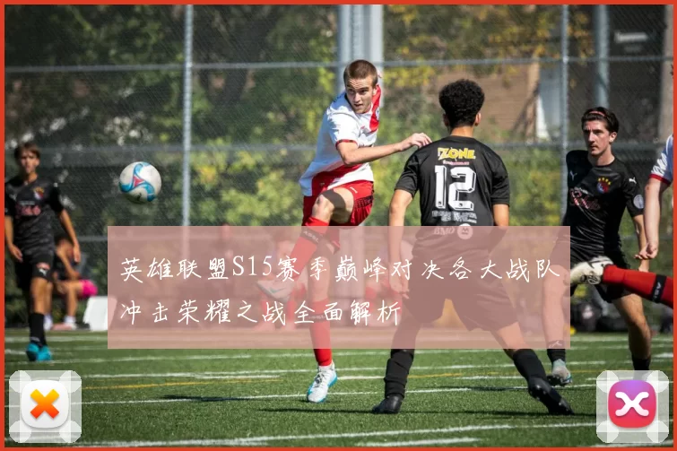 英雄联盟S15赛季巅峰对决各大战队冲击荣耀之战全面解析