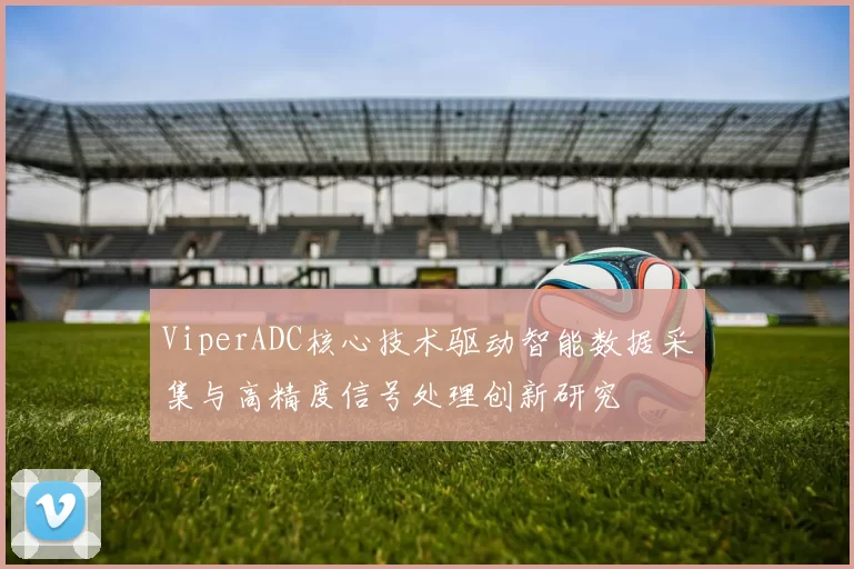 ViperADC核心技术驱动智能数据采集与高精度信号处理创新研究